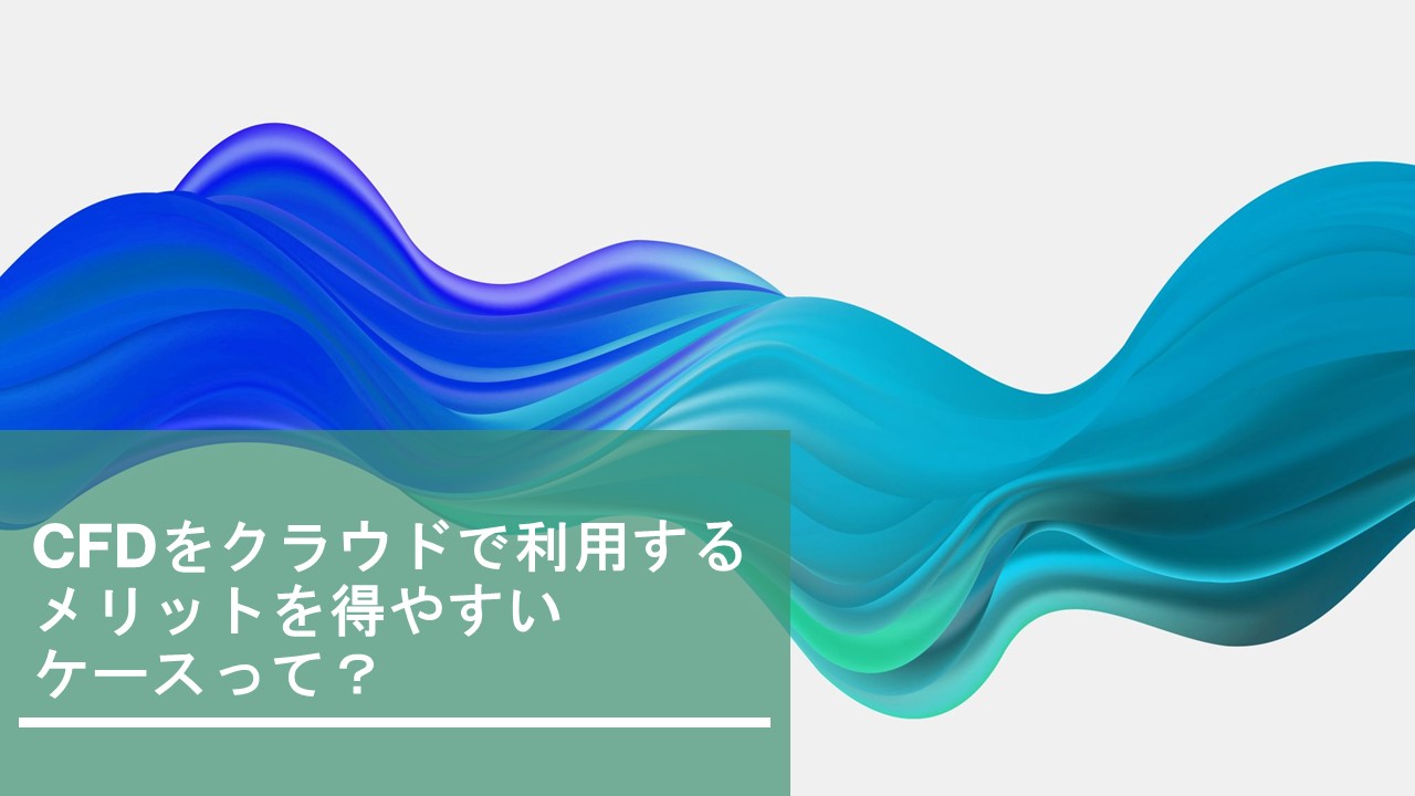 CFDをクラウドで利用するメリットを得やすいケースって？