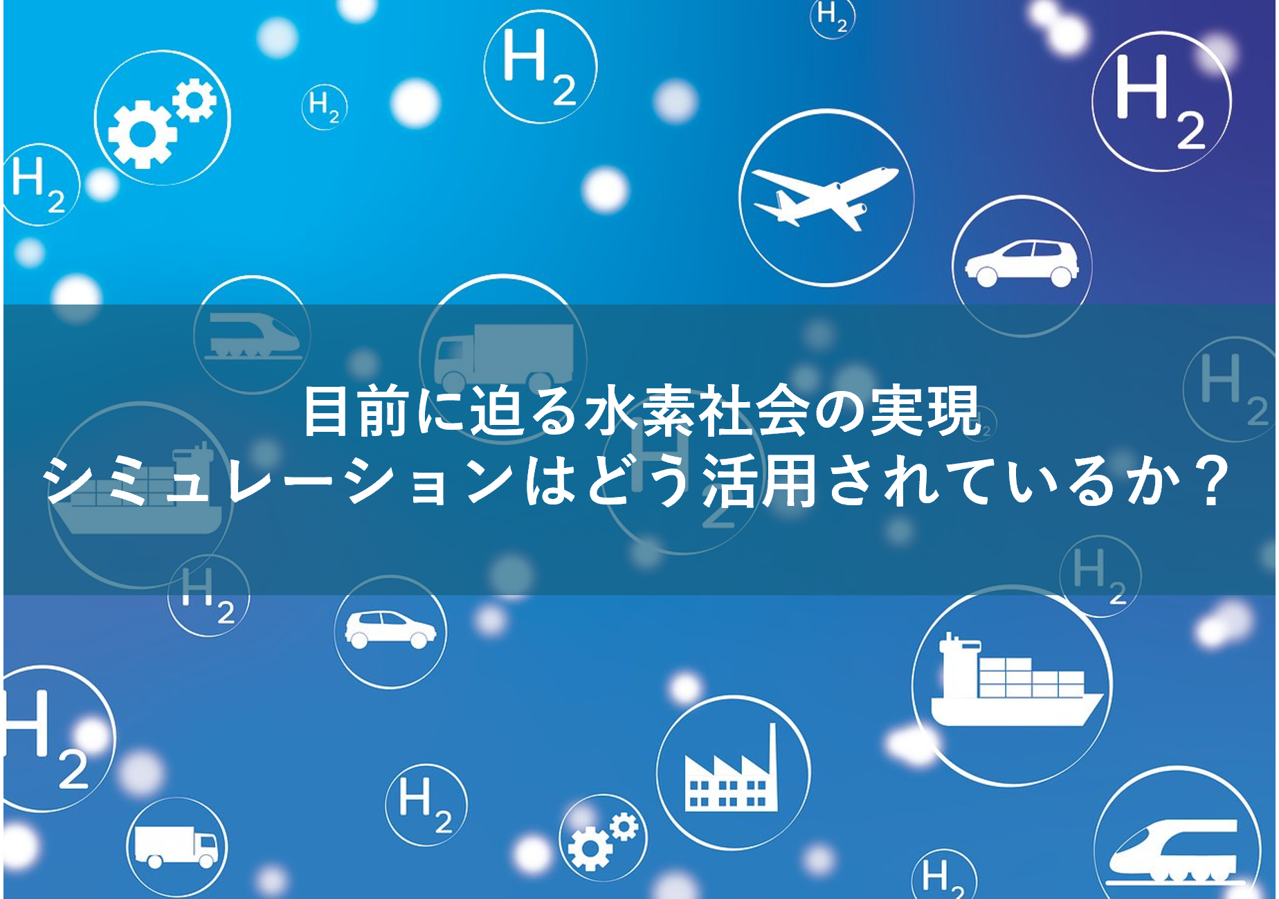 目前に迫る水素社会の実現 ~シミュレーションはどう活用されているか?~