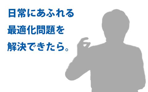 日常にあふれる最適化問題を解決できたら。