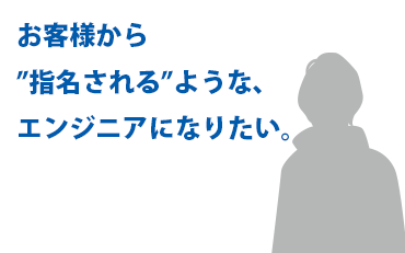 お客様から”指名される”ような、エンジニアになりたい。