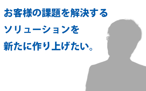 お客様の課題を解決するソリューションを新たに作り上げたい。