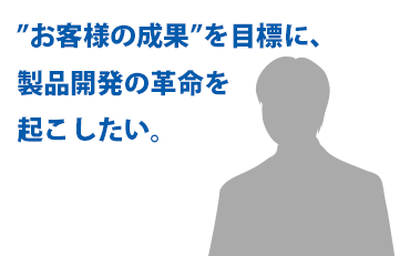 ”お客様の成果”を目標に、製品開発の革命を起こしたい。