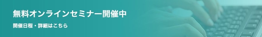 オンラインセミナー開催中 開催日程・詳細はこちら